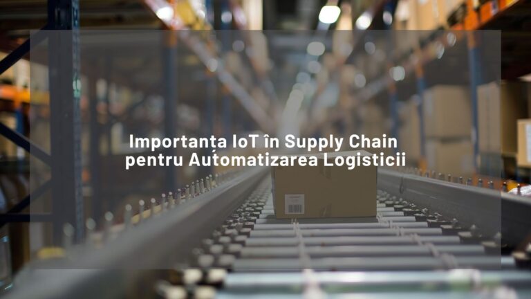 Importanța IoT în Supply Chain pentru Automatizarea Logisticii